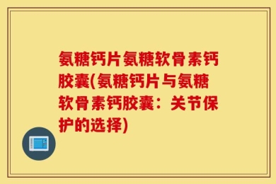 氨糖钙片氨糖软骨素钙胶囊(氨糖钙片与氨糖软骨素钙胶囊：关节保护的选择)