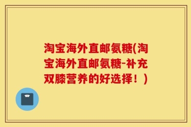 淘宝海外直邮氨糖(淘宝海外直邮氨糖-补充双膝营养的好选择！)