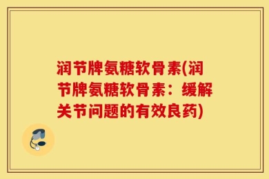 润节牌氨糖软骨素(润节牌氨糖软骨素：缓解关节问题的有效良药)