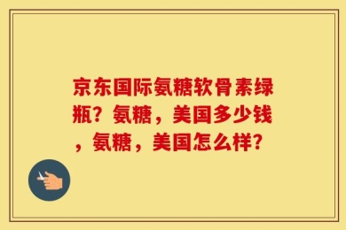 京东国际氨糖软骨素绿瓶？氨糖，美国多少钱，氨糖，美国怎么样？