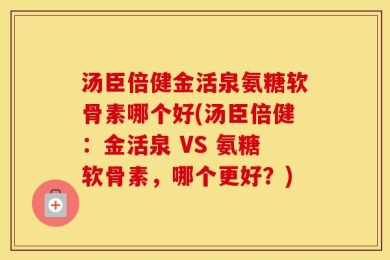 汤臣倍健金活泉氨糖软骨素哪个好(汤臣倍健：金活泉 VS 氨糖软骨素，哪个更好？)