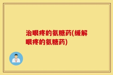 治眼疼的氨糖药(缓解眼疼的氨糖药)