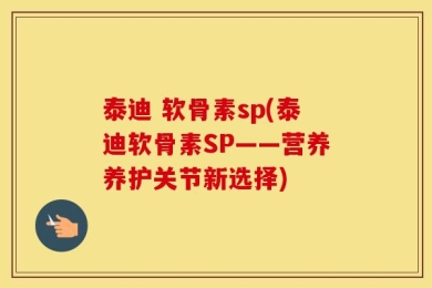 泰迪 软骨素sp(泰迪软骨素SP——营养养护关节新选择)