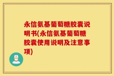 永信氨基葡萄糖胶囊说明书(永信氨基葡萄糖胶囊使用说明及注意事项)