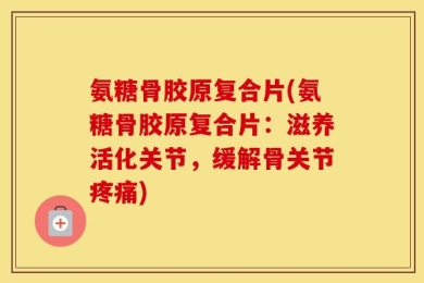 氨糖骨胶原复合片(氨糖骨胶原复合片：滋养活化关节，缓解骨关节疼痛)