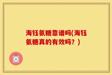 海钰氨糖靠谱吗(海钰氨糖真的有效吗？)