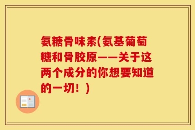 氨糖骨味素(氨基葡萄糖和骨胶原——关于这两个成分的你想要知道的一切！)