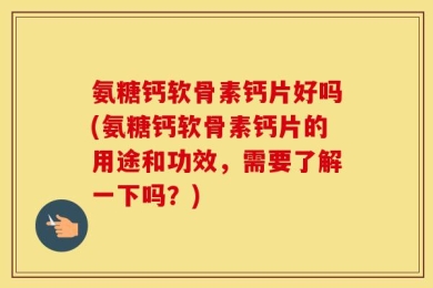 氨糖钙软骨素钙片好吗(氨糖钙软骨素钙片的用途和功效，需要了解一下吗？)