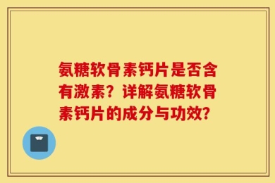 氨糖软骨素钙片是否含有激素？详解氨糖软骨素钙片的成分与功效？