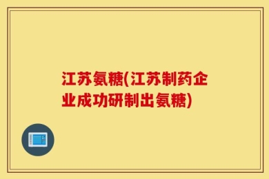 江苏氨糖(江苏制药企业成功研制出氨糖)