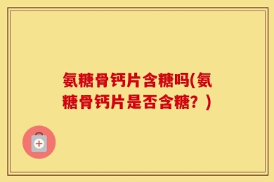 氨糖骨钙片含糖吗(氨糖骨钙片是否含糖？)
