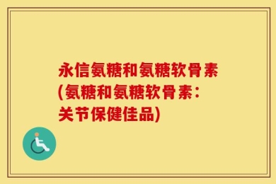 永信氨糖和氨糖软骨素(氨糖和氨糖软骨素：关节保健佳品)