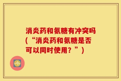 消炎药和氨糖有冲突吗(“消炎药和氨糖是否可以同时使用？”)
