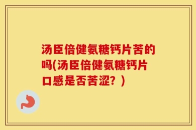 汤臣倍健氨糖钙片苦的吗(汤臣倍健氨糖钙片口感是否苦涩？)