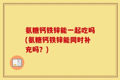 氨糖钙铁锌能一起吃吗(氨糖钙铁锌能同时补充吗？)