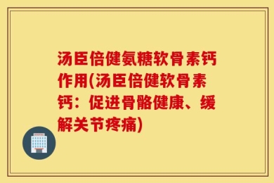 汤臣倍健氨糖软骨素钙作用(汤臣倍健软骨素钙：促进骨骼健康、缓解关节疼痛)