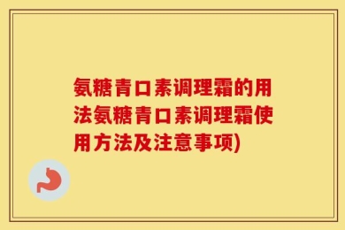 氨糖青口素调理霜的用法氨糖青口素调理霜使用方法及注意事项)
