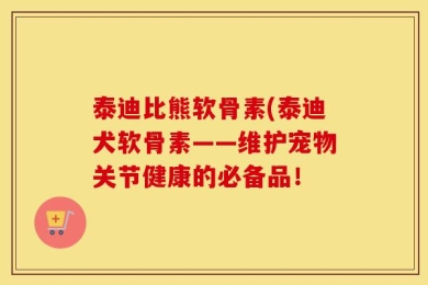 泰迪比熊软骨素(泰迪犬软骨素——维护宠物关节健康的必备品！