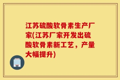 江苏硫酸软骨素生产厂家(江苏厂家开发出硫酸软骨素新工艺，产量大幅提升)
