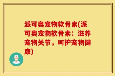 派可奥宠物软骨素(派可奥宠物软骨素：滋养宠物关节，呵护宠物健康)