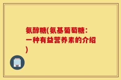 氨醇糖(氨基葡萄糖：一种有益营养素的介绍)