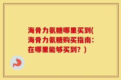 海骨力氨糖哪里买到(海骨力氨糖购买指南：在哪里能够买到？)