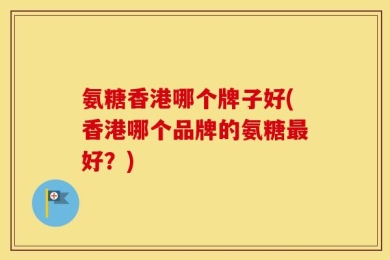 氨糖香港哪个牌子好(香港哪个品牌的氨糖最好？)
