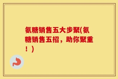 氨糖销售五大步聚(氨糖销售五招，助你聚重！)