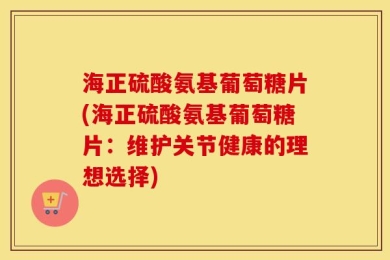 海正硫酸氨基葡萄糖片(海正硫酸氨基葡萄糖片：维护关节健康的理想选择)
