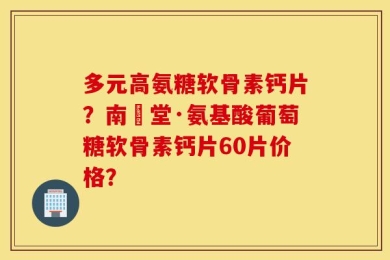 多元高氨糖软骨素钙片？南雲堂·氨基酸葡萄糖软骨素钙片60片价格？