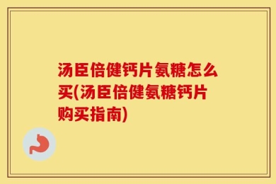 汤臣倍健钙片氨糖怎么买(汤臣倍健氨糖钙片购买指南)