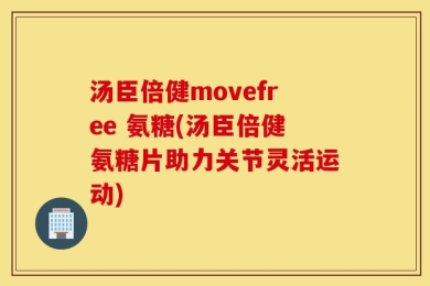 汤臣倍健movefree 氨糖(汤臣倍健氨糖片助力关节灵活运动)