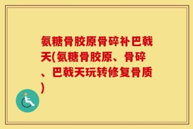 氨糖骨胶原骨碎补巴戟天(氨糖骨胶原、骨碎、巴戟天玩转修复骨质)
