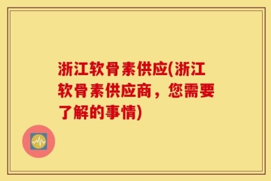 浙江软骨素供应(浙江软骨素供应商，您需要了解的事情)