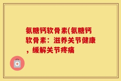氨糖钙软骨素(氨糖钙软骨素：滋养关节健康，缓解关节疼痛