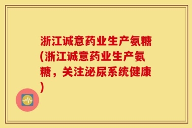 浙江诚意药业生产氨糖(浙江诚意药业生产氨糖，关注泌尿系统健康)