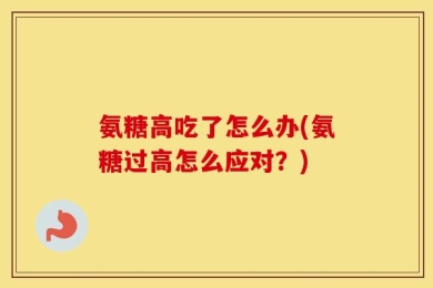 氨糖高吃了怎么办(氨糖过高怎么应对？)