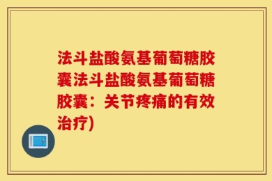 法斗盐酸氨基葡萄糖胶囊法斗盐酸氨基葡萄糖胶囊：关节疼痛的有效治疗)