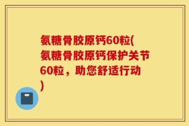 氨糖骨胶原钙60粒(氨糖骨胶原钙保护关节60粒，助您舒适行动)