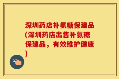 深圳药店补氨糖保建品(深圳药店出售补氨糖保建品，有效维护健康)