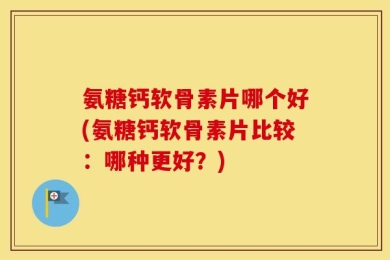 氨糖钙软骨素片哪个好(氨糖钙软骨素片比较：哪种更好？)