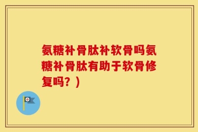氨糖补骨肽补软骨吗氨糖补骨肽有助于软骨修复吗？)