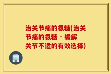 治关节痛的氨糖(治关节痛的氨糖 - 缓解关节不适的有效选择)