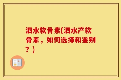 泗水软骨素(泗水产软骨素，如何选择和鉴别？)