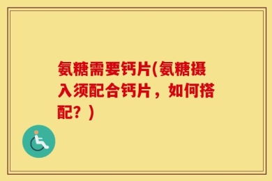 氨糖需要钙片(氨糖摄入须配合钙片，如何搭配？)