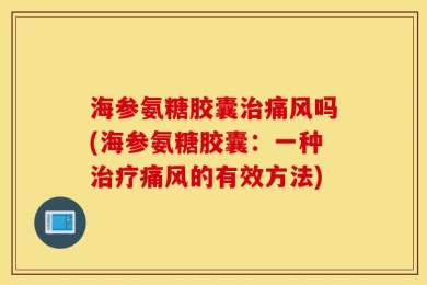 海参氨糖胶囊治痛风吗(海参氨糖胶囊：一种治疗痛风的有效方法)
