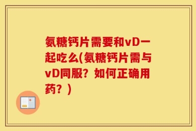 氨糖钙片需要和vD一起吃么(氨糖钙片需与vD同服？如何正确用药？)
