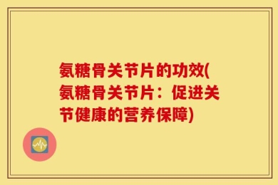 氨糖骨关节片的功效(氨糖骨关节片：促进关节健康的营养保障)