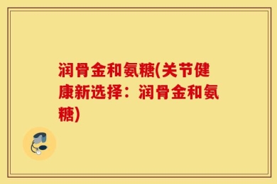 润骨金和氨糖(关节健康新选择：润骨金和氨糖)