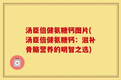 汤臣倍健氨糖钙图片(汤臣倍健氨糖钙：滋补骨骼营养的明智之选)